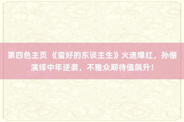 第四色主页 《蛮好的东谈主生》火速爆红，孙俪演绎中年逆袭，不雅众期待值飙升！