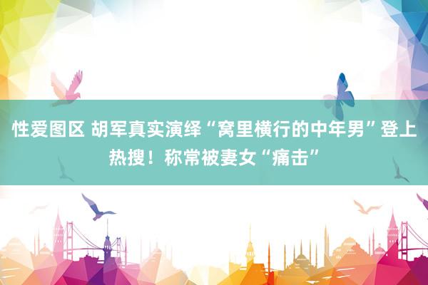 性爱图区 胡军真实演绎“窝里横行的中年男”登上热搜！称常被妻女“痛击”