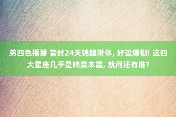 弟四色播播 昔时24天锦鲤附体, 好运爆棚! 这四大星座几乎是躺赢本赢, 就问还有谁?