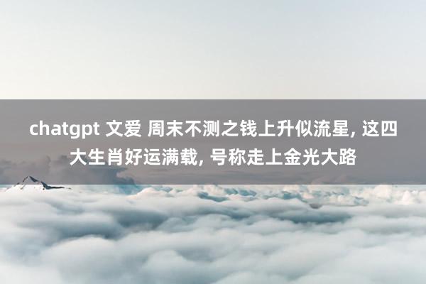 chatgpt 文爱 周末不测之钱上升似流星, 这四大生肖好运满载, 号称走上金光大路