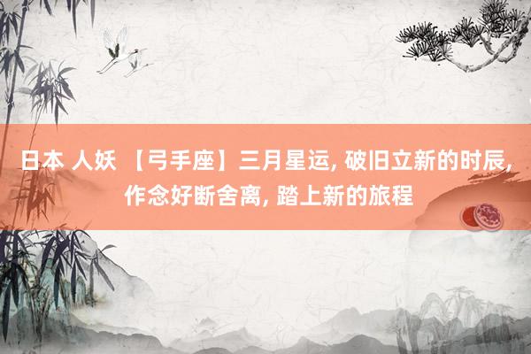 日本 人妖 【弓手座】三月星运, 破旧立新的时辰, 作念好断舍离, 踏上新的旅程