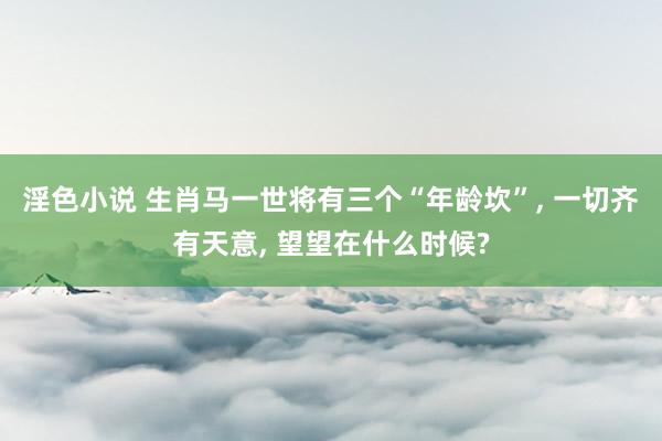淫色小说 生肖马一世将有三个“年龄坎”, 一切齐有天意, 望望在什么时候?