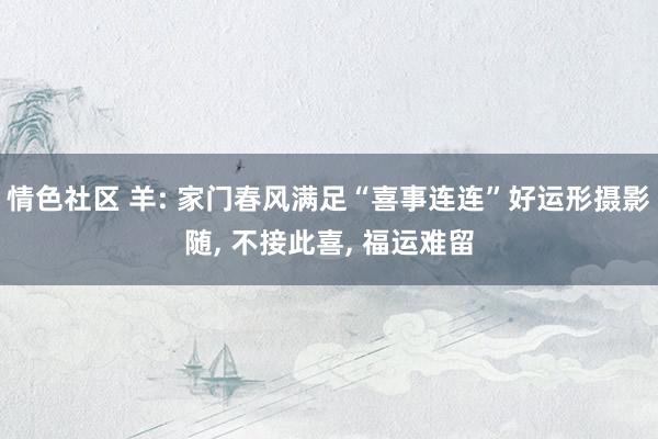 情色社区 羊: 家门春风满足“喜事连连”好运形摄影随, 不接此喜, 福运难留
