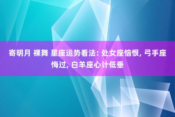 寄明月 裸舞 星座运势看法: 处女座恼恨, 弓手座悔过, 白羊座心计低垂