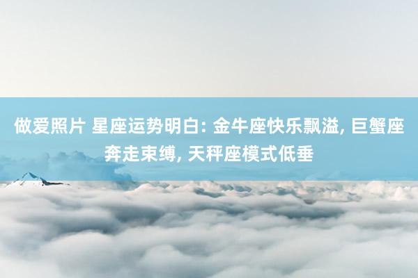 做爱照片 星座运势明白: 金牛座快乐飘溢, 巨蟹座奔走束缚, 天秤座模式低垂