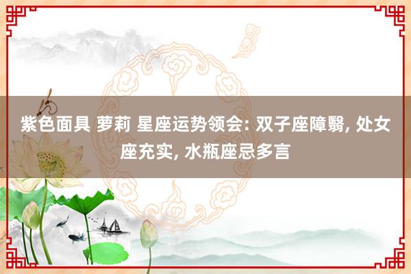 紫色面具 萝莉 星座运势领会: 双子座障翳, 处女座充实, 水瓶座忌多言