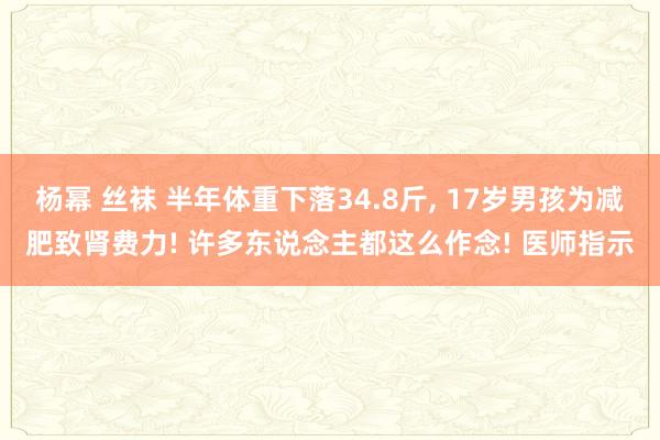杨幂 丝袜 半年体重下落34.8斤, 17岁男孩为减肥致肾费力! 许多东说念主都这么作念! 医师指示