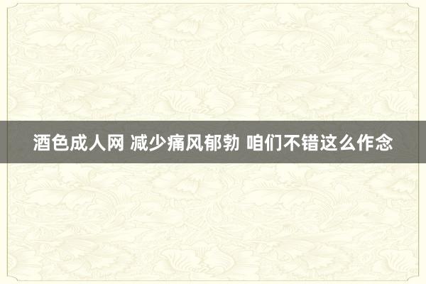 酒色成人网 减少痛风郁勃 咱们不错这么作念