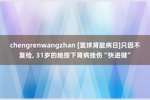 chengrenwangzhan [寰球肾脏病日]只因不复检, 31岁的她按下肾病挫伤“快进键”