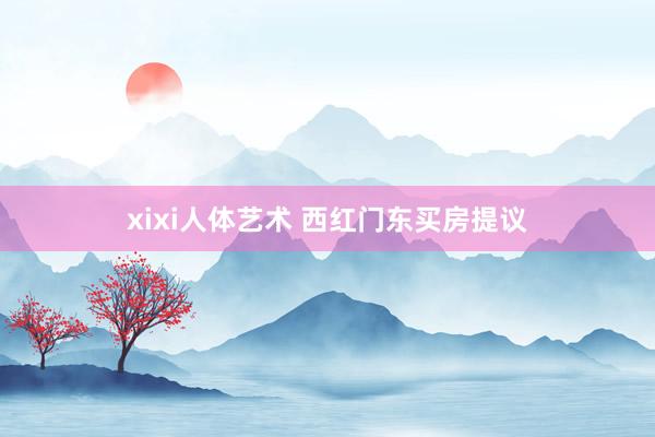 xixi人体艺术 西红门东买房提议