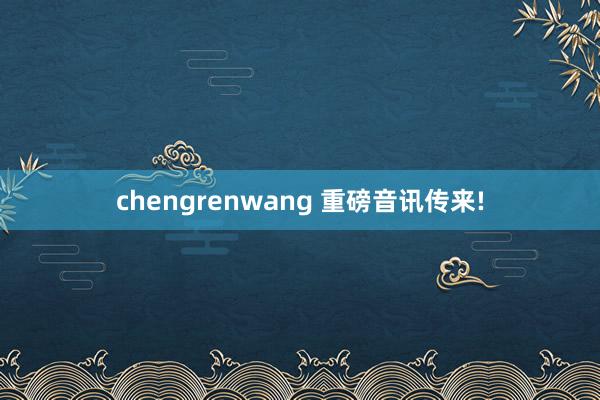 chengrenwang 重磅音讯传来!