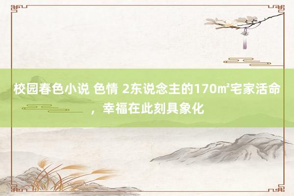 校园春色小说 色情 2东说念主的170㎡宅家活命,幸福在此刻具象化