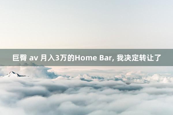 巨臀 av 月入3万的Home Bar, 我决定转让了