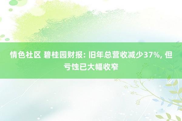 情色社区 碧桂园财报: 旧年总营收减少37%, 但亏蚀已大幅收窄