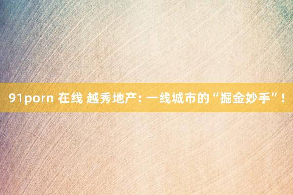 91porn 在线 越秀地产: 一线城市的“掘金妙手”!