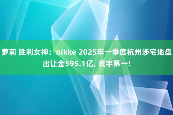 萝莉 胜利女神：nikke 2025年一季度杭州涉宅地盘出让金595.1亿, 寰宇第一!