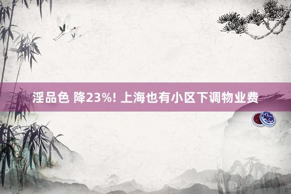 淫品色 降23%! 上海也有小区下调物业费