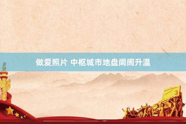 做爱照片 中枢城市地盘阛阓升温