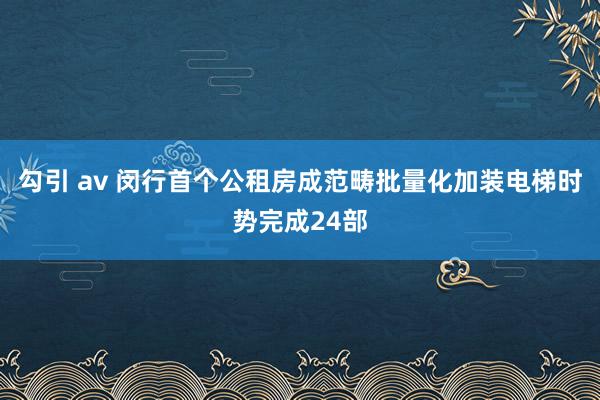 勾引 av 闵行首个公租房成范畴批量化加装电梯时势完成24部