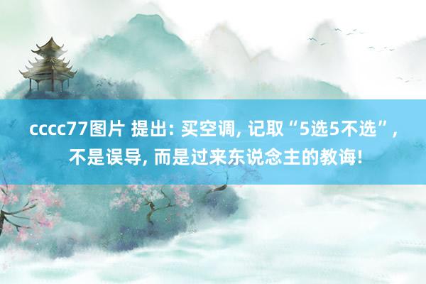 cccc77图片 提出: 买空调, 记取“5选5不选”, 不是误导, 而是过来东说念主的教诲!