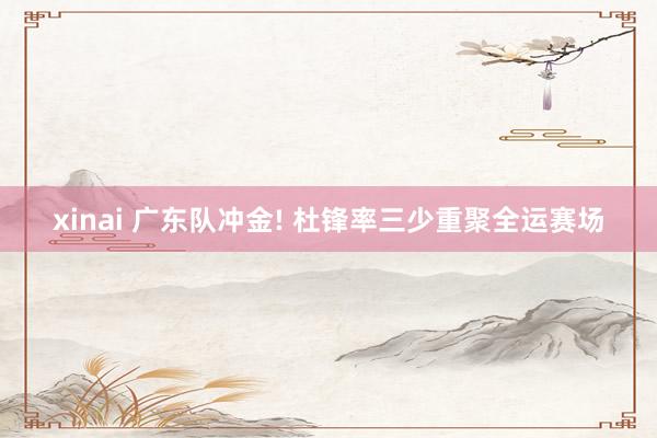 xinai 广东队冲金! 杜锋率三少重聚全运赛场