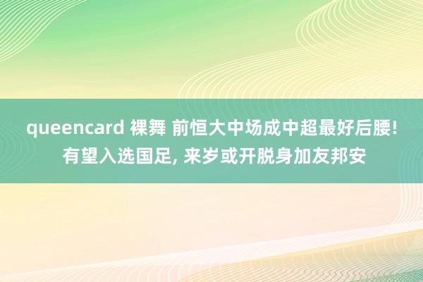 queencard 裸舞 前恒大中场成中超最好后腰! 有望入选国足, 来岁或开脱身加友邦安