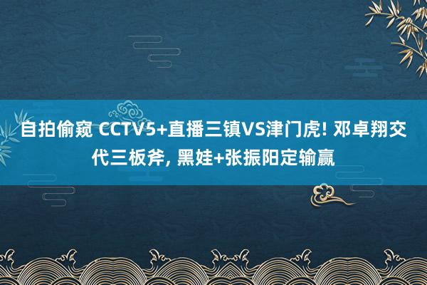 自拍偷窥 CCTV5+直播三镇VS津门虎! 邓卓翔交代三板斧, 黑娃+张振阳定输赢
