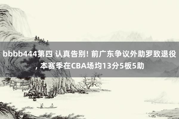 bbbb444第四 认真告别! 前广东争议外助罗致退役, 本赛季在CBA场均13分5板5助