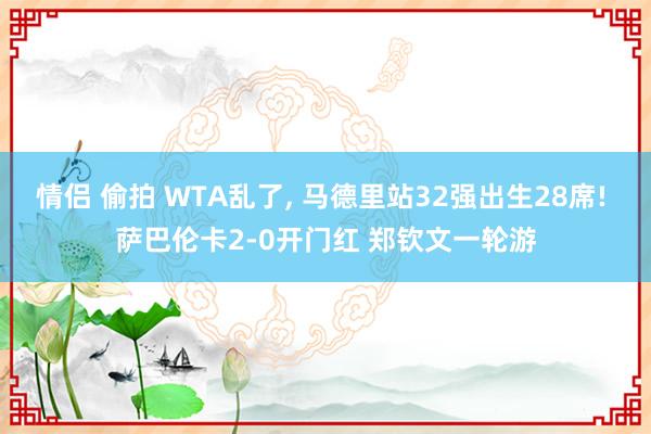 情侣 偷拍 WTA乱了, 马德里站32强出生28席! 萨巴伦卡2-0开门红 郑钦文一轮游
