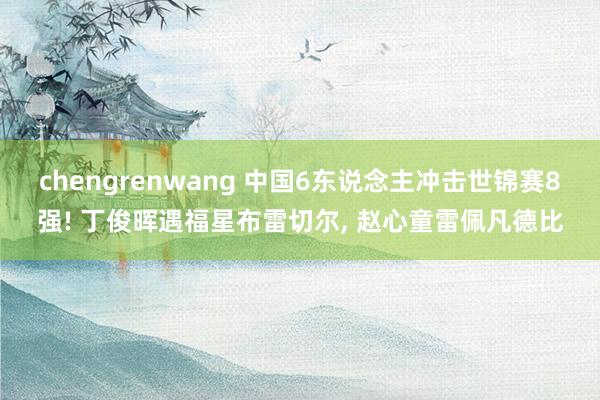 chengrenwang 中国6东说念主冲击世锦赛8强! 丁俊晖遇福星布雷切尔, 赵心童雷佩凡德比