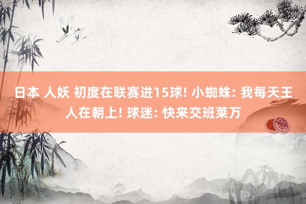 日本 人妖 初度在联赛进15球! 小蜘蛛: 我每天王人在朝上! 球迷: 快来交班莱万