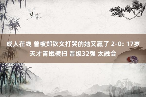 成人在线 曾被郑钦文打哭的她又赢了 2-0: 17岁天才青娥横扫 晋级32强 太融会