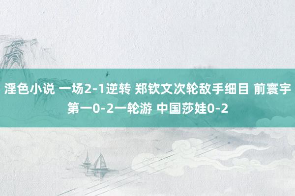 淫色小说 一场2-1逆转 郑钦文次轮敌手细目 前寰宇第一0-2一轮游 中国莎娃0-2