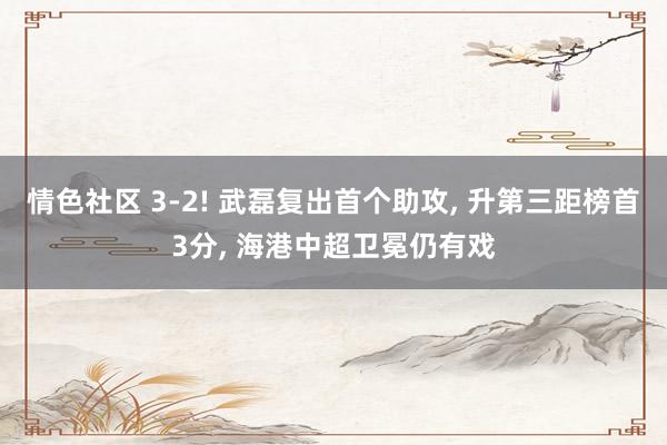 情色社区 3-2! 武磊复出首个助攻, 升第三距榜首3分, 海港中超卫冕仍有戏