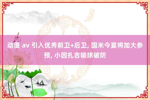 动漫 av 引入优秀前卫+后卫, 国米今夏将加大参预, 小因扎吉输球破防