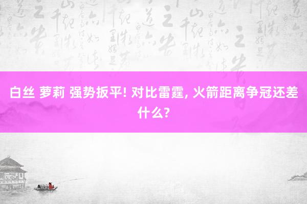 白丝 萝莉 强势扳平! 对比雷霆, 火箭距离争冠还差什么?