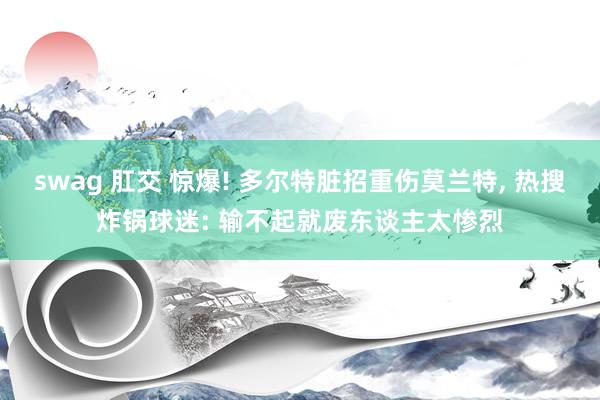 swag 肛交 惊爆! 多尔特脏招重伤莫兰特, 热搜炸锅球迷: 输不起就废东谈主太惨烈