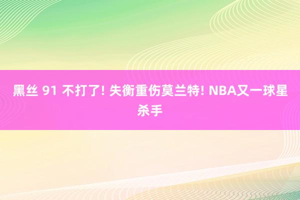 黑丝 91 不打了! 失衡重伤莫兰特! NBA又一球星杀手
