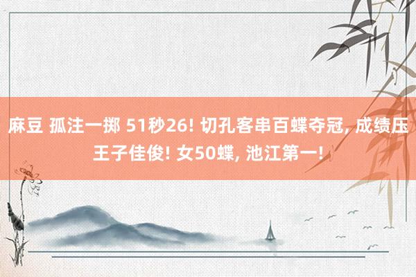 麻豆 孤注一掷 51秒26! 切孔客串百蝶夺冠, 成绩压王子佳俊! 女50蝶, 池江第一!