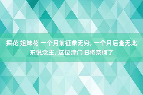 探花 姐妹花 一个月前征象无穷, 一个月后查无此东说念主, 这位津门旧将奈何了