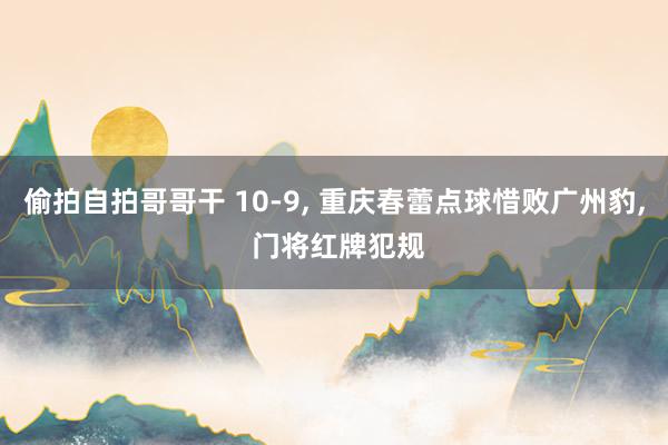 偷拍自拍哥哥干 10-9, 重庆春蕾点球惜败广州豹, 门将红牌犯规