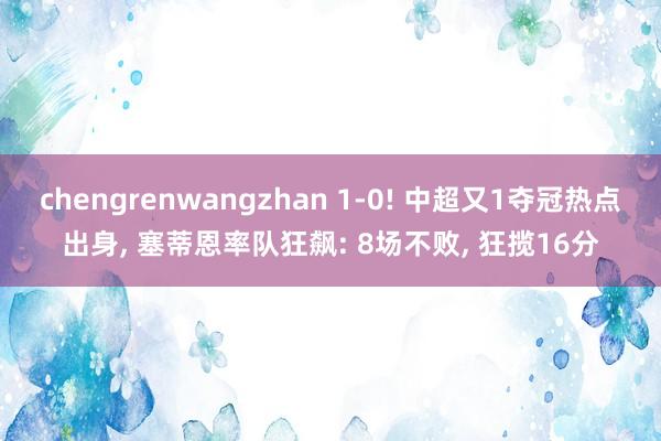chengrenwangzhan 1-0! 中超又1夺冠热点出身, 塞蒂恩率队狂飙: 8场不败, 狂揽16分