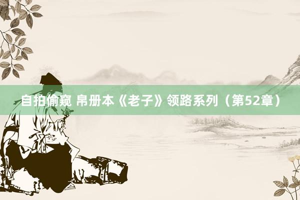 自拍偷窥 帛册本《老子》领路系列（第52章）