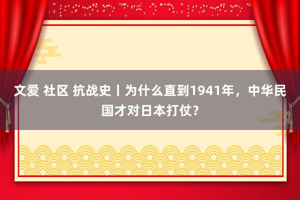 文爱 社区 抗战史丨为什么直到1941年，中华民国才对日本打仗？