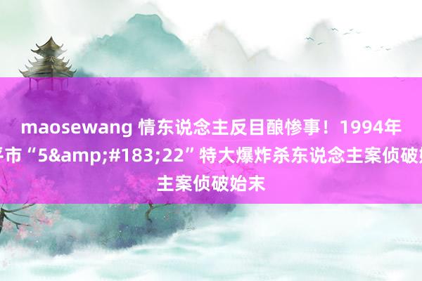 maosewang 情东说念主反目酿惨事！1994年兴平市“5&#183;22”特大爆炸杀东说念主案侦破始末