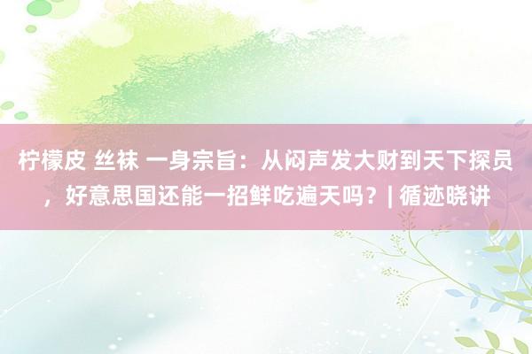 柠檬皮 丝袜 一身宗旨：从闷声发大财到天下探员，好意思国还能一招鲜吃遍天吗？| 循迹晓讲