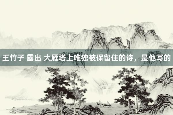 王竹子 露出 大雁塔上唯独被保留住的诗，是他写的