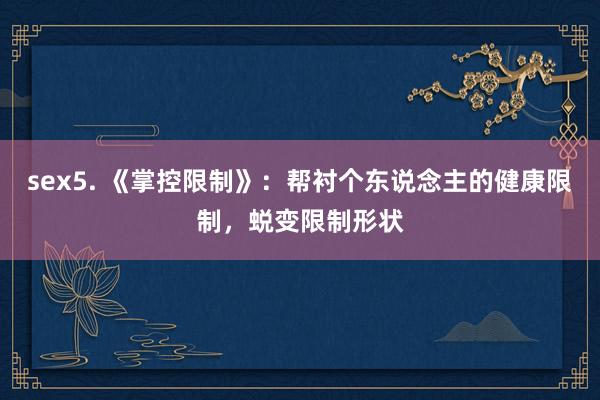 sex5. 《掌控限制》：帮衬个东说念主的健康限制，蜕变限制形状