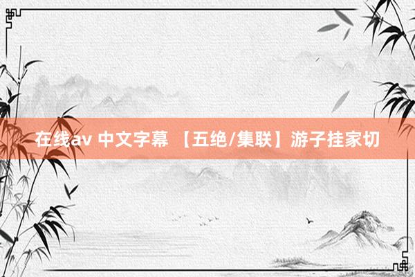 在线av 中文字幕 【五绝/集联】游子挂家切