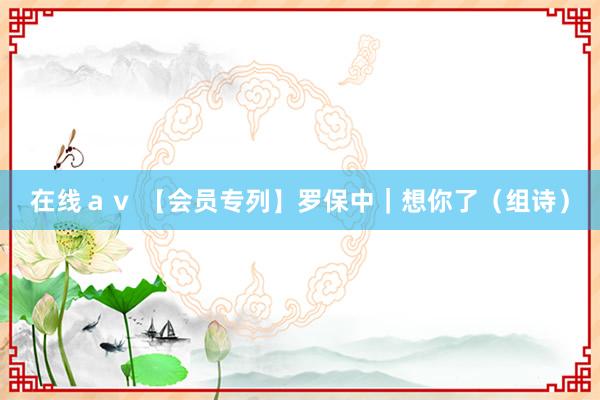 在线ａｖ 【会员专列】罗保中｜想你了（组诗）